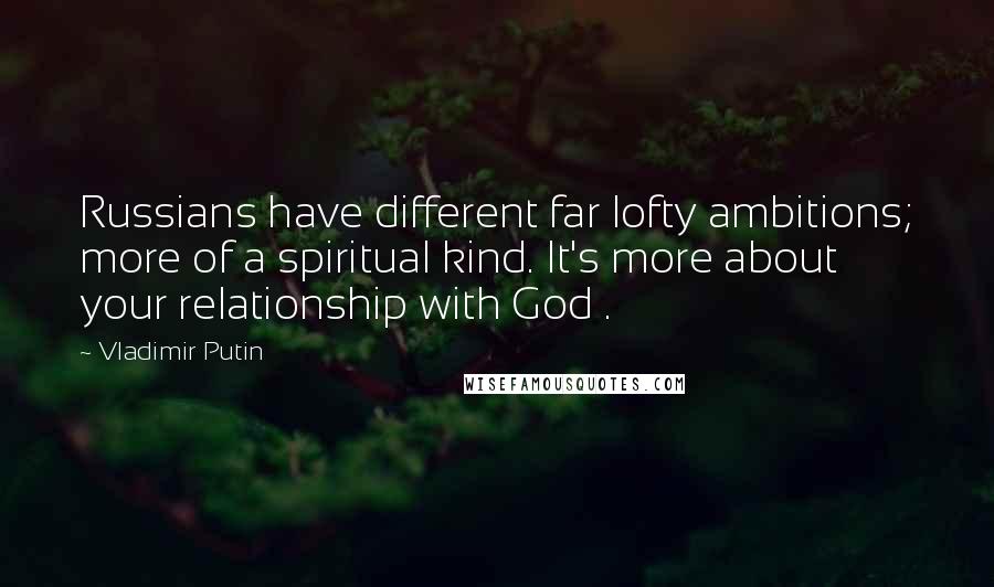 Vladimir Putin Quotes: Russians have different far lofty ambitions; more of a spiritual kind. It's more about your relationship with God .