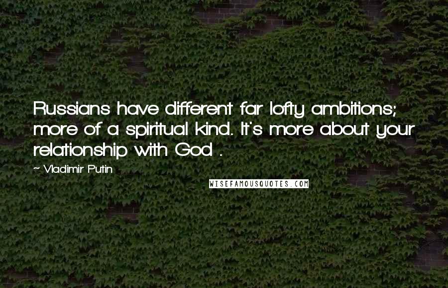 Vladimir Putin Quotes: Russians have different far lofty ambitions; more of a spiritual kind. It's more about your relationship with God .