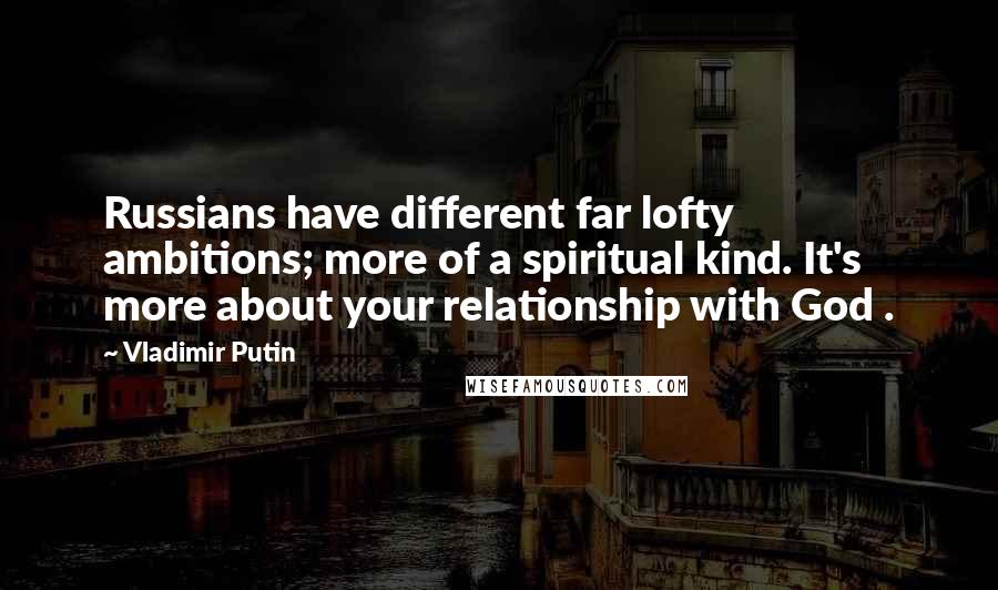 Vladimir Putin Quotes: Russians have different far lofty ambitions; more of a spiritual kind. It's more about your relationship with God .