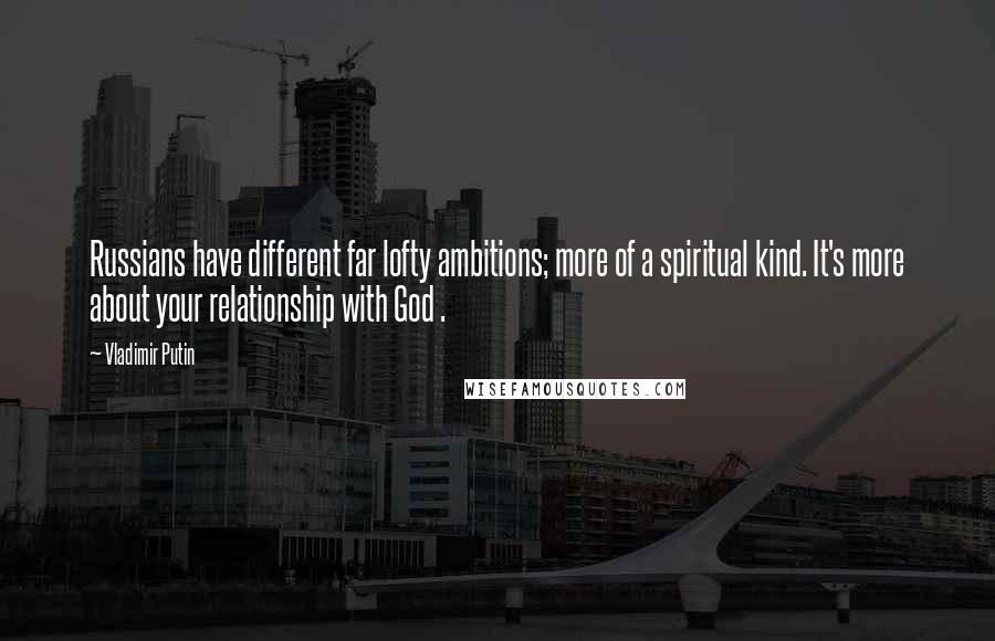 Vladimir Putin Quotes: Russians have different far lofty ambitions; more of a spiritual kind. It's more about your relationship with God .