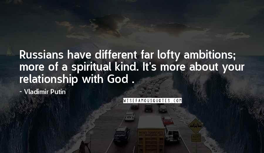 Vladimir Putin Quotes: Russians have different far lofty ambitions; more of a spiritual kind. It's more about your relationship with God .