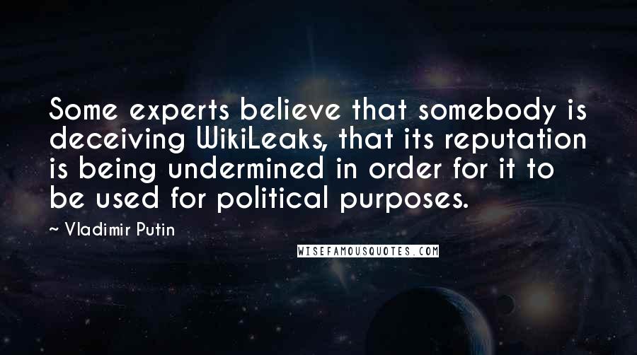 Vladimir Putin Quotes: Some experts believe that somebody is deceiving WikiLeaks, that its reputation is being undermined in order for it to be used for political purposes.