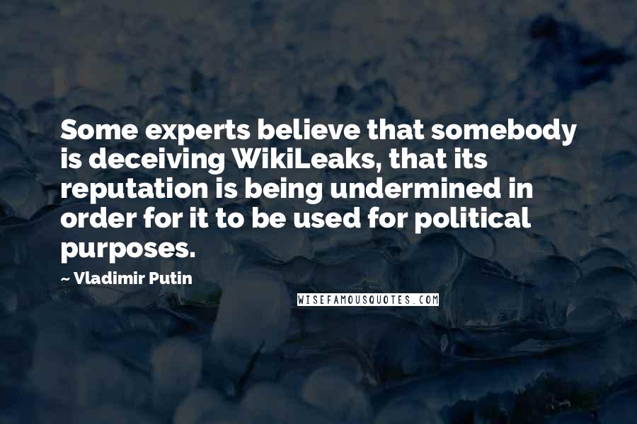 Vladimir Putin Quotes: Some experts believe that somebody is deceiving WikiLeaks, that its reputation is being undermined in order for it to be used for political purposes.