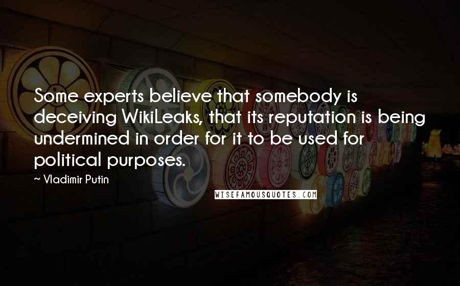 Vladimir Putin Quotes: Some experts believe that somebody is deceiving WikiLeaks, that its reputation is being undermined in order for it to be used for political purposes.