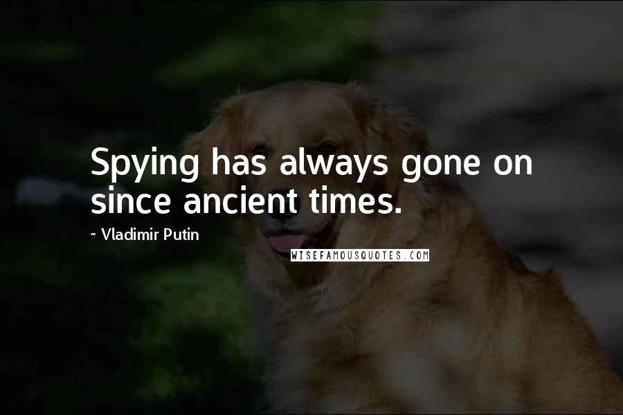 Vladimir Putin Quotes: Spying has always gone on since ancient times.