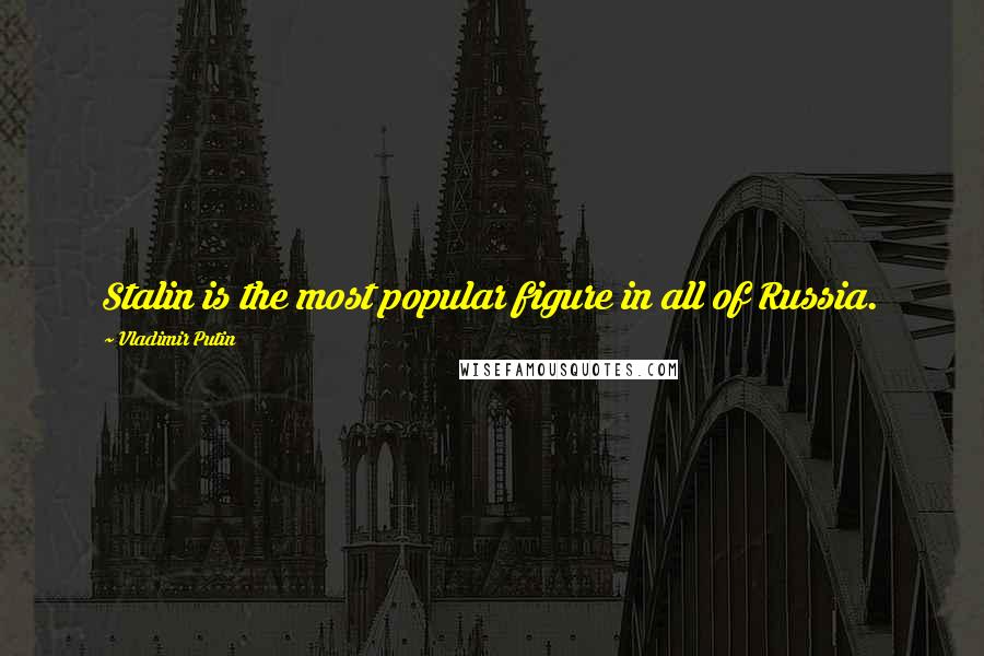 Vladimir Putin Quotes: Stalin is the most popular figure in all of Russia.