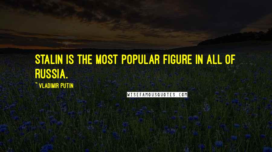 Vladimir Putin Quotes: Stalin is the most popular figure in all of Russia.