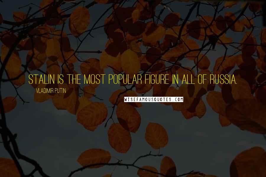 Vladimir Putin Quotes: Stalin is the most popular figure in all of Russia.