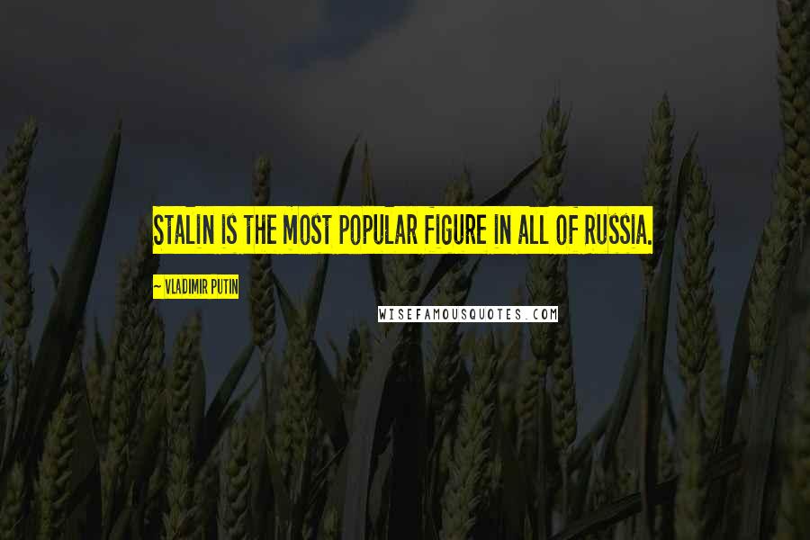 Vladimir Putin Quotes: Stalin is the most popular figure in all of Russia.