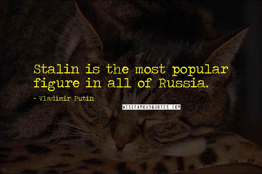 Vladimir Putin Quotes: Stalin is the most popular figure in all of Russia.
