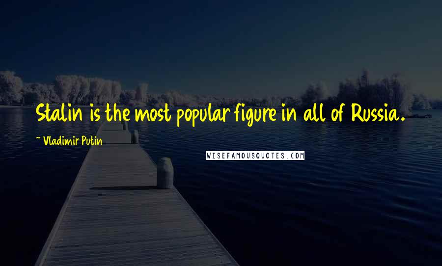 Vladimir Putin Quotes: Stalin is the most popular figure in all of Russia.