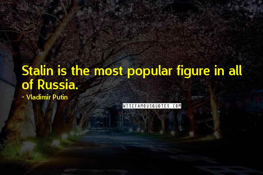 Vladimir Putin Quotes: Stalin is the most popular figure in all of Russia.