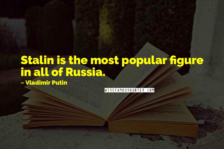 Vladimir Putin Quotes: Stalin is the most popular figure in all of Russia.