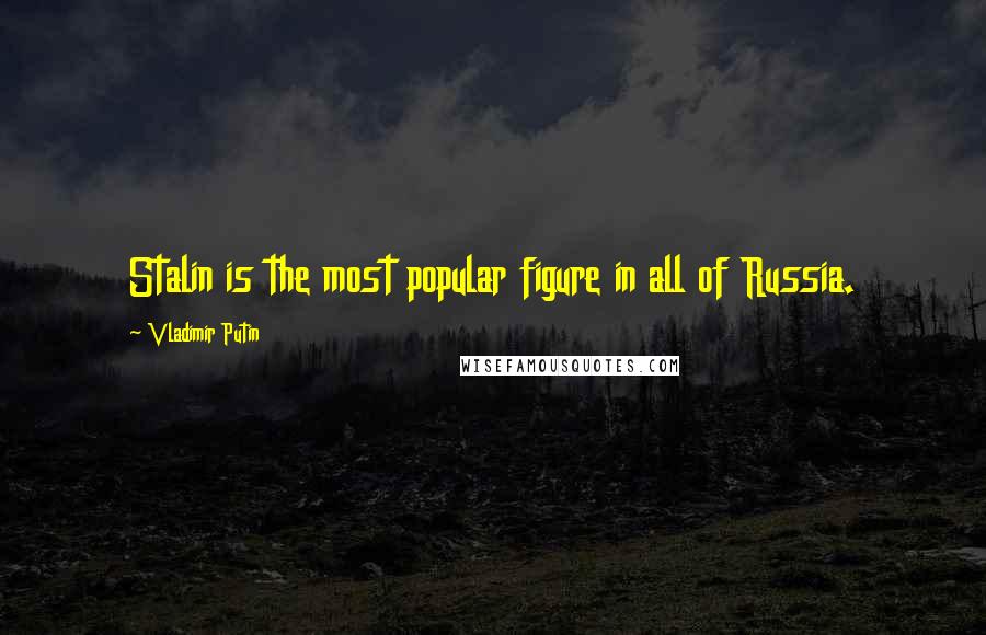 Vladimir Putin Quotes: Stalin is the most popular figure in all of Russia.