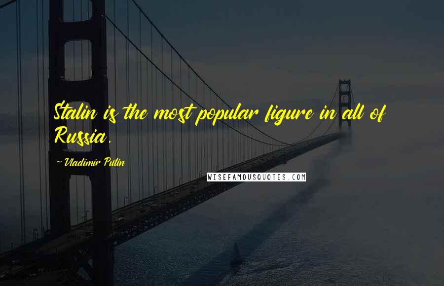 Vladimir Putin Quotes: Stalin is the most popular figure in all of Russia.
