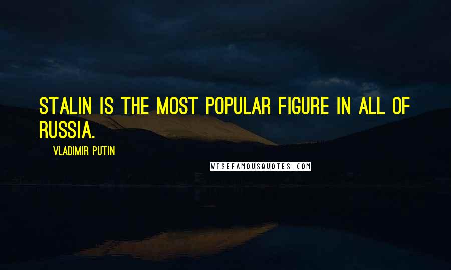 Vladimir Putin Quotes: Stalin is the most popular figure in all of Russia.