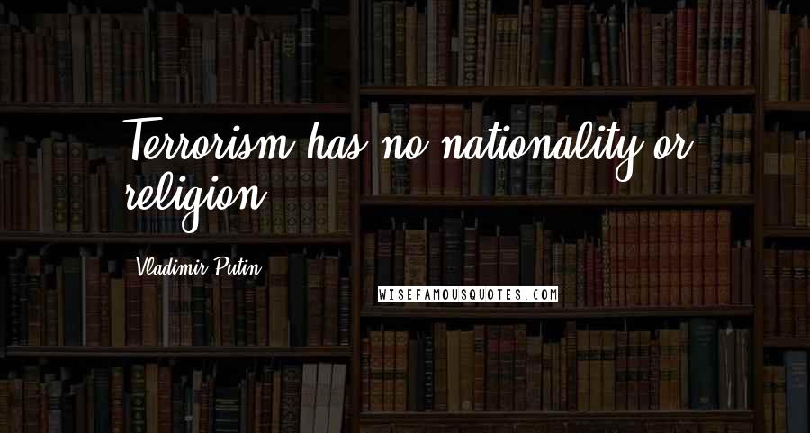 Vladimir Putin Quotes: Terrorism has no nationality or religion.