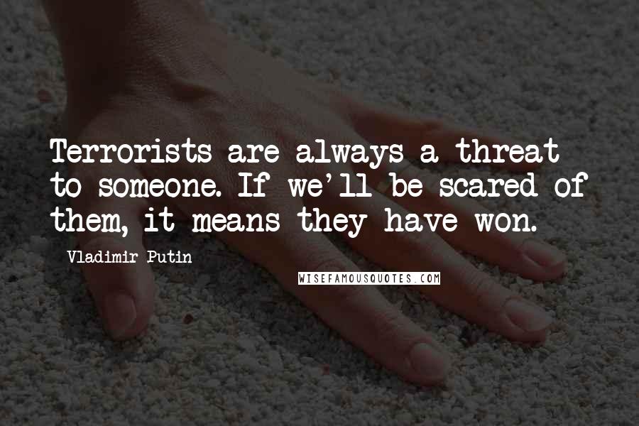 Vladimir Putin Quotes: Terrorists are always a threat to someone. If we'll be scared of them, it means they have won.