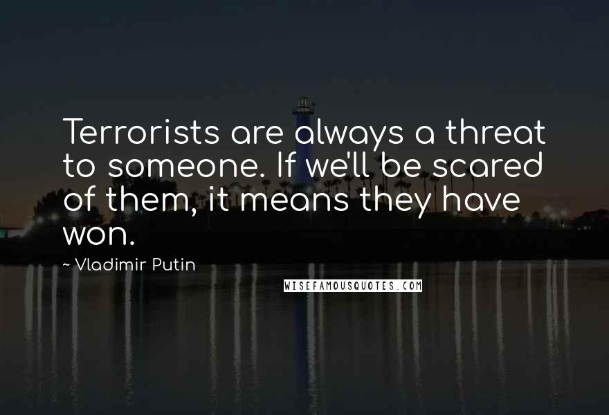 Vladimir Putin Quotes: Terrorists are always a threat to someone. If we'll be scared of them, it means they have won.
