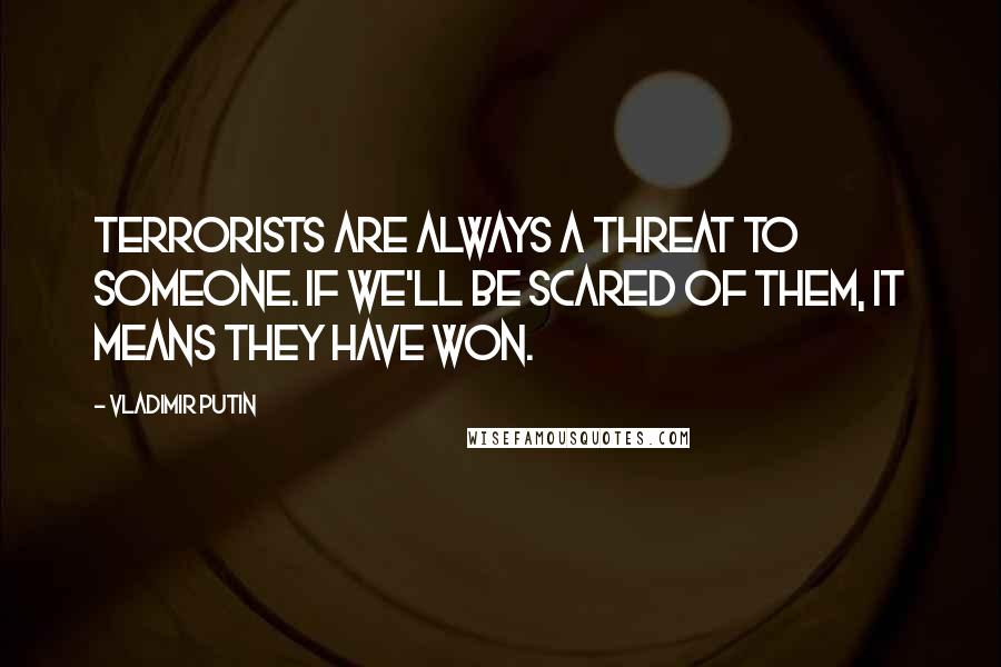 Vladimir Putin Quotes: Terrorists are always a threat to someone. If we'll be scared of them, it means they have won.