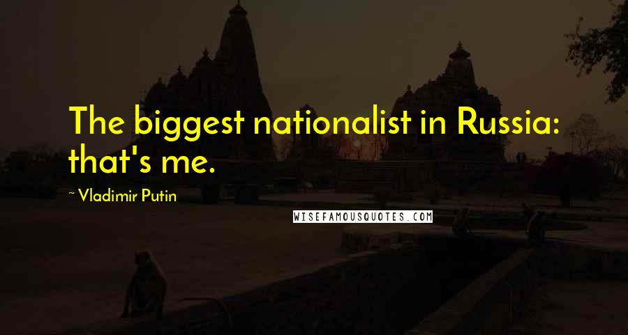 Vladimir Putin Quotes: The biggest nationalist in Russia: that's me.
