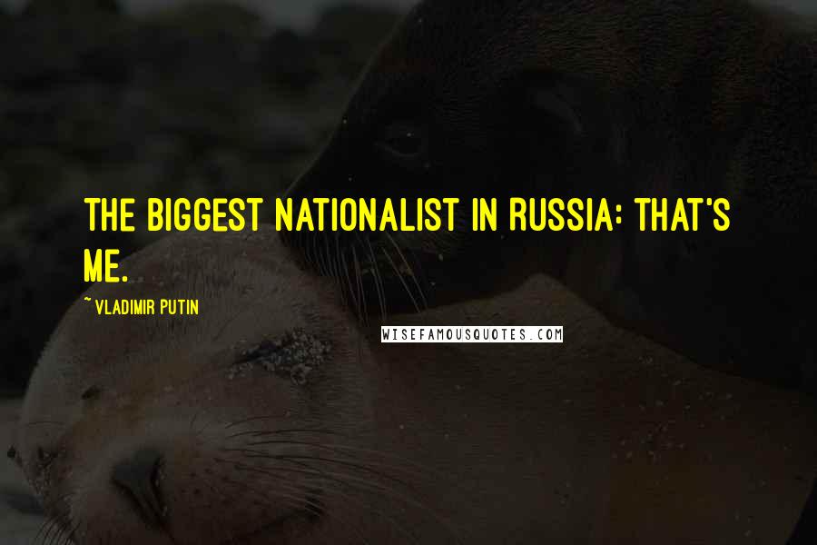 Vladimir Putin Quotes: The biggest nationalist in Russia: that's me.