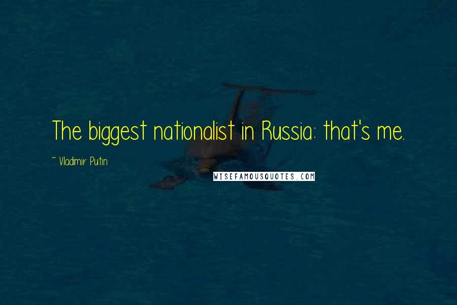 Vladimir Putin Quotes: The biggest nationalist in Russia: that's me.