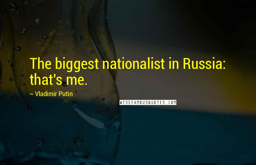 Vladimir Putin Quotes: The biggest nationalist in Russia: that's me.