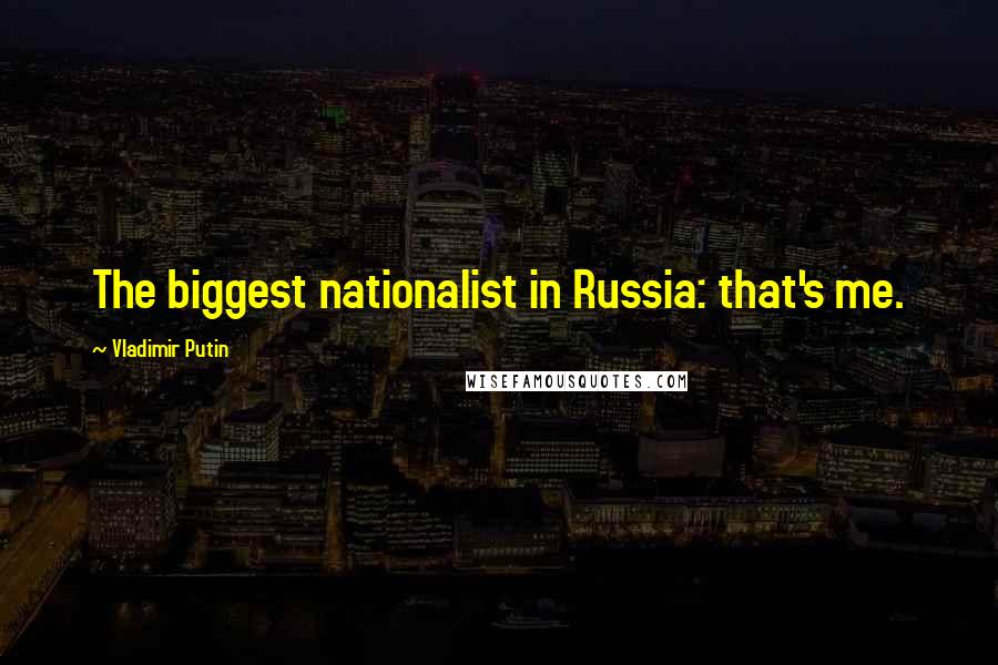 Vladimir Putin Quotes: The biggest nationalist in Russia: that's me.