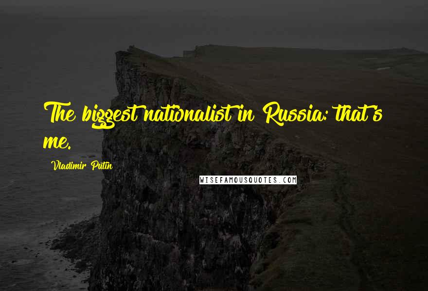 Vladimir Putin Quotes: The biggest nationalist in Russia: that's me.