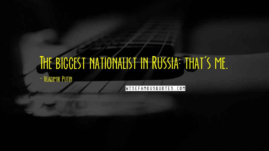 Vladimir Putin Quotes: The biggest nationalist in Russia: that's me.
