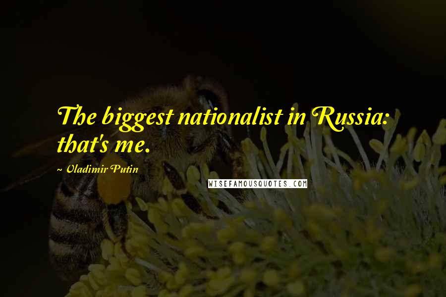 Vladimir Putin Quotes: The biggest nationalist in Russia: that's me.