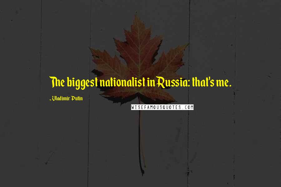 Vladimir Putin Quotes: The biggest nationalist in Russia: that's me.