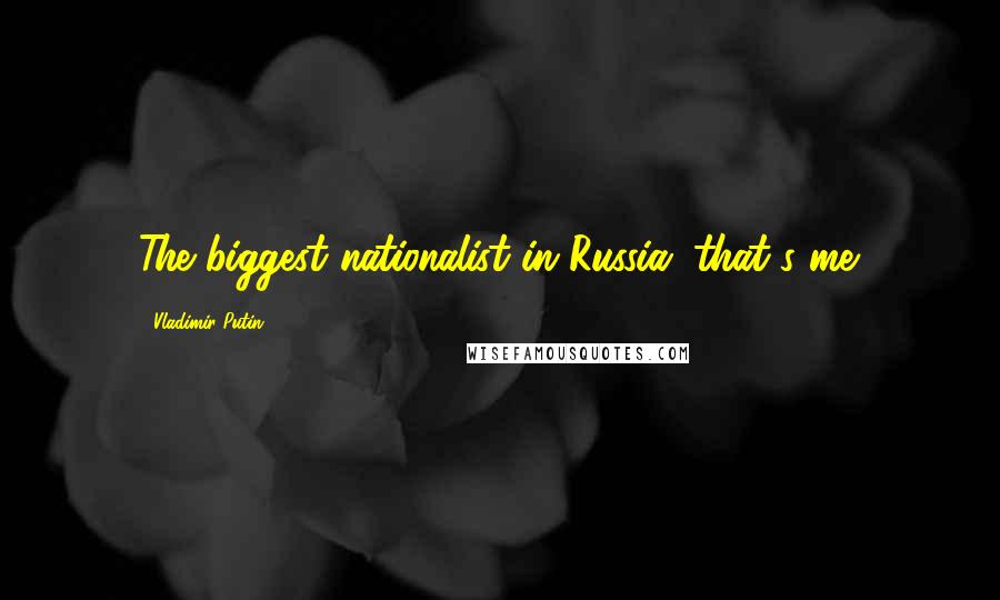 Vladimir Putin Quotes: The biggest nationalist in Russia: that's me.