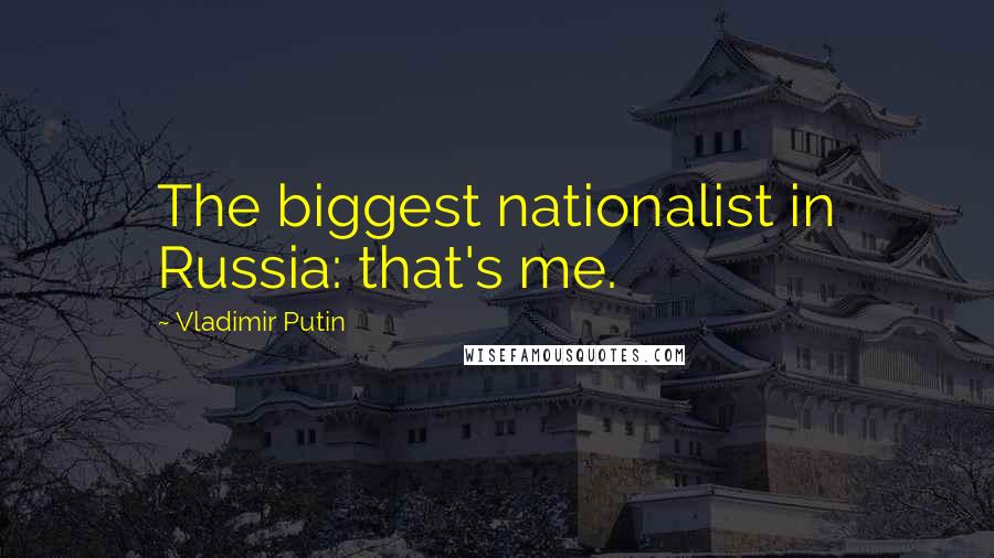 Vladimir Putin Quotes: The biggest nationalist in Russia: that's me.