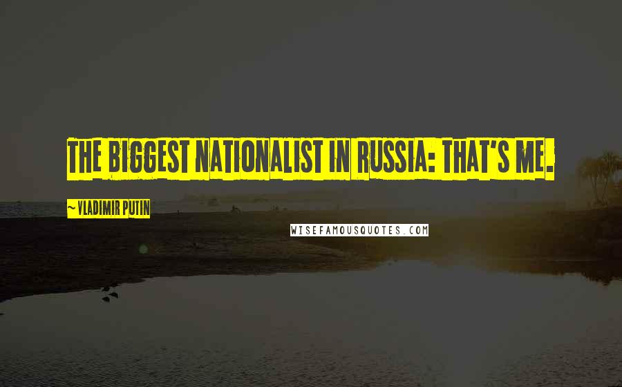 Vladimir Putin Quotes: The biggest nationalist in Russia: that's me.