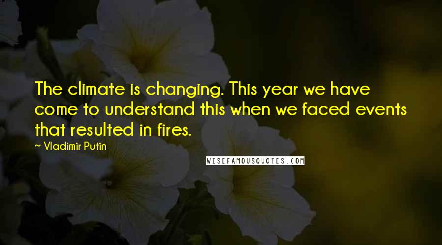 Vladimir Putin Quotes: The climate is changing. This year we have come to understand this when we faced events that resulted in fires.