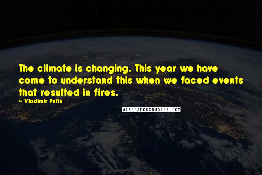 Vladimir Putin Quotes: The climate is changing. This year we have come to understand this when we faced events that resulted in fires.
