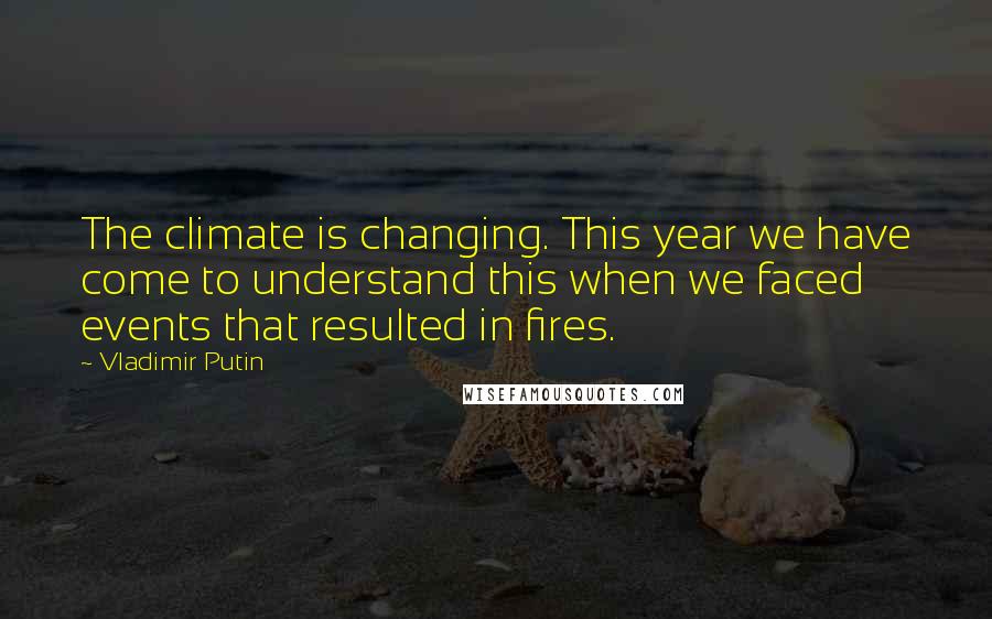 Vladimir Putin Quotes: The climate is changing. This year we have come to understand this when we faced events that resulted in fires.