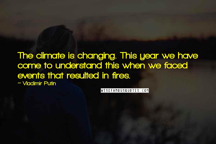 Vladimir Putin Quotes: The climate is changing. This year we have come to understand this when we faced events that resulted in fires.