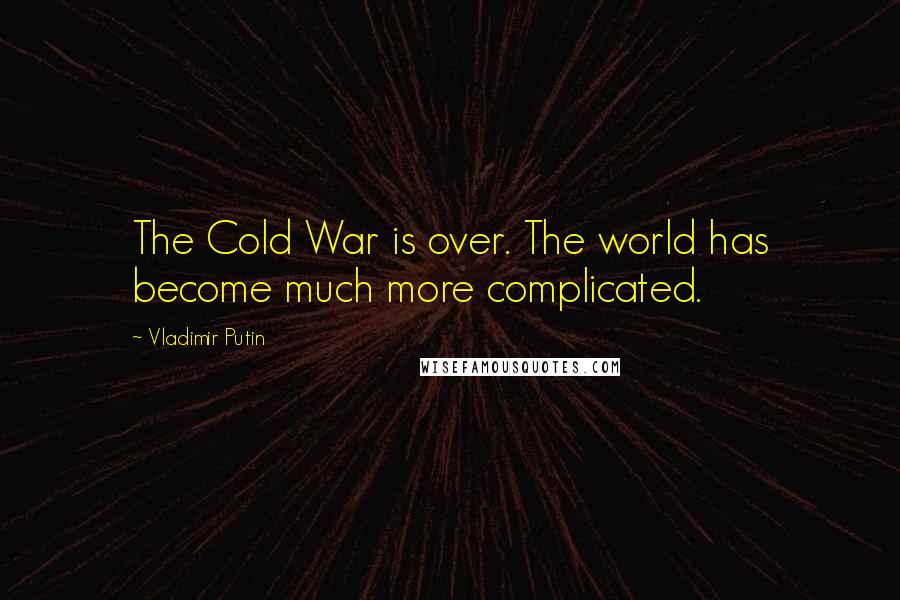 Vladimir Putin Quotes: The Cold War is over. The world has become much more complicated.