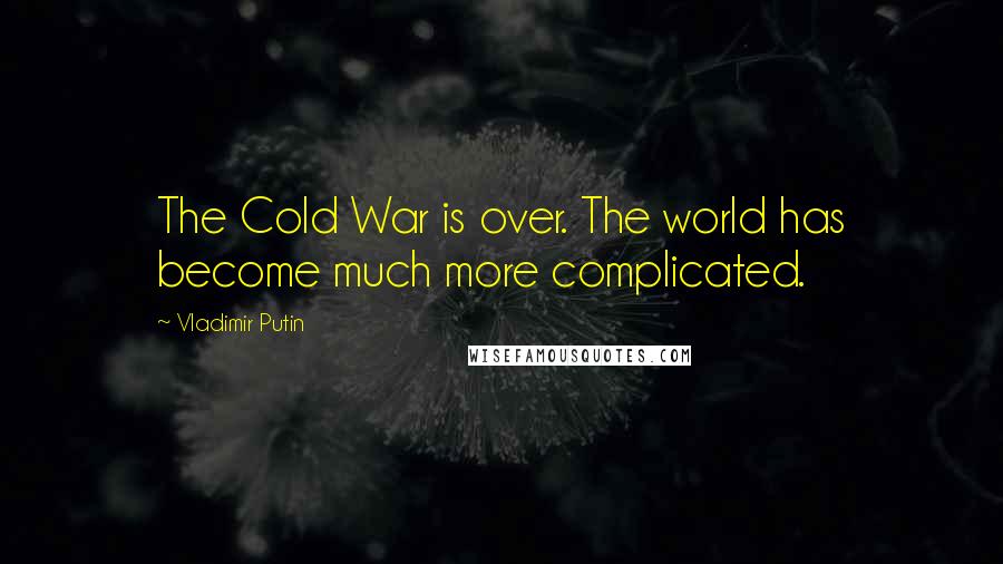 Vladimir Putin Quotes: The Cold War is over. The world has become much more complicated.