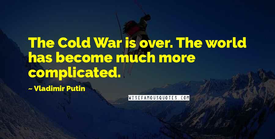 Vladimir Putin Quotes: The Cold War is over. The world has become much more complicated.