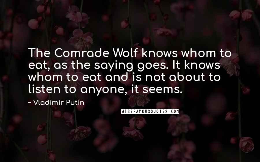 Vladimir Putin Quotes: The Comrade Wolf knows whom to eat, as the saying goes. It knows whom to eat and is not about to listen to anyone, it seems.