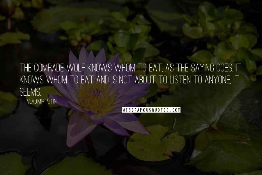 Vladimir Putin Quotes: The Comrade Wolf knows whom to eat, as the saying goes. It knows whom to eat and is not about to listen to anyone, it seems.