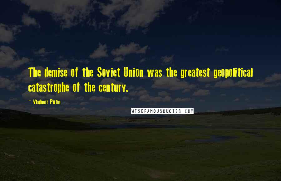 Vladimir Putin Quotes: The demise of the Soviet Union was the greatest geopolitical catastrophe of the century.