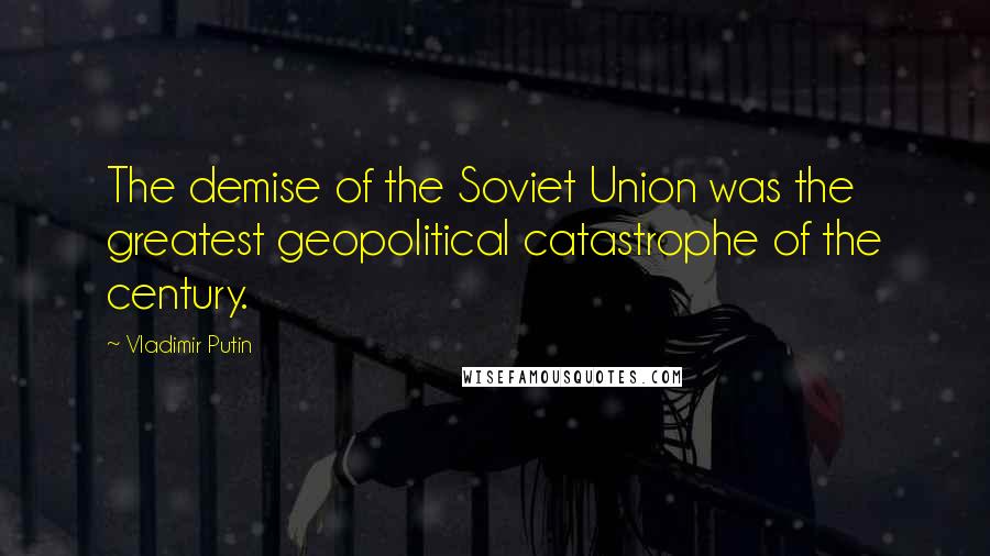 Vladimir Putin Quotes: The demise of the Soviet Union was the greatest geopolitical catastrophe of the century.