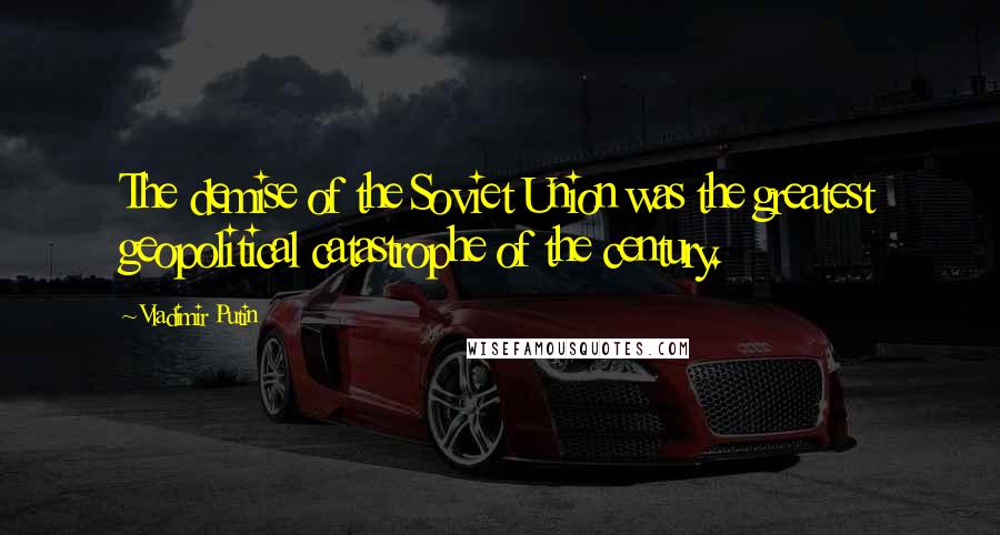 Vladimir Putin Quotes: The demise of the Soviet Union was the greatest geopolitical catastrophe of the century.