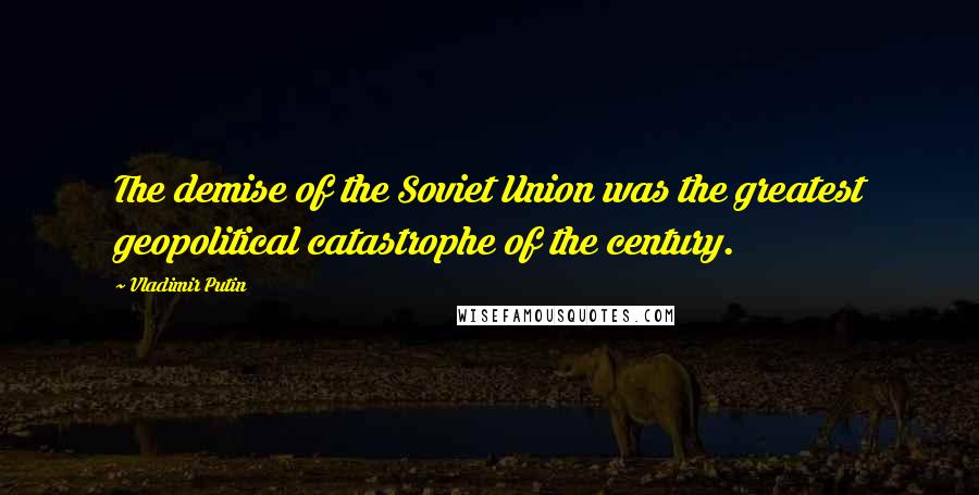 Vladimir Putin Quotes: The demise of the Soviet Union was the greatest geopolitical catastrophe of the century.