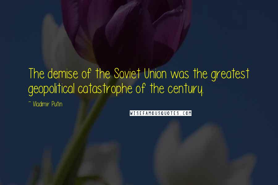 Vladimir Putin Quotes: The demise of the Soviet Union was the greatest geopolitical catastrophe of the century.